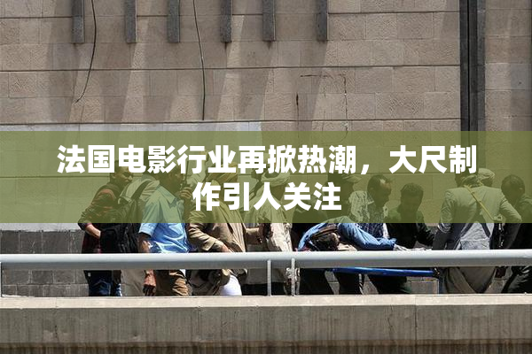 法国电影行业再掀热潮，大尺制作引人关注