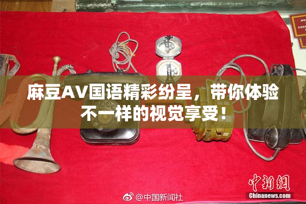 麻豆A∨国语精彩纷呈，带你体验不一样的视觉享受！