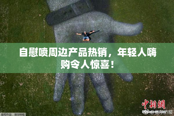 自慰喷周边产品热销，年轻人嗨购令人惊喜！