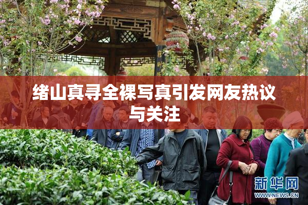 绪山真寻全裸写真引发网友热议与关注