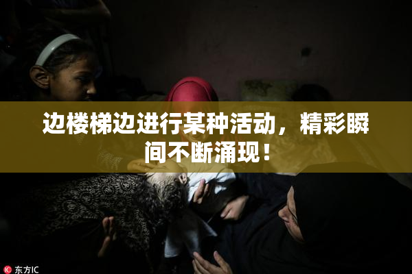 边楼梯边进行某种活动，精彩瞬间不断涌现！