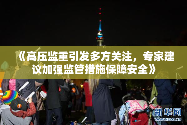 《高压监重引发多方关注，专家建议加强监管措施保障安全》