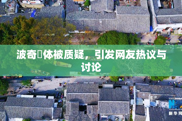 波奇祼体被质疑，引发网友热议与讨论