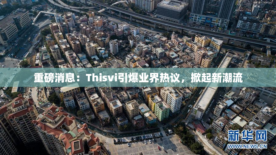 重磅消息：Thisvi引爆业界热议，掀起新潮流
