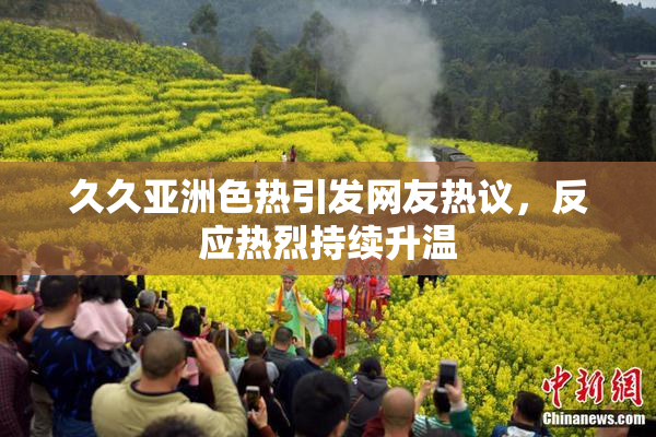 久久亚洲色热引发网友热议，反应热烈持续升温