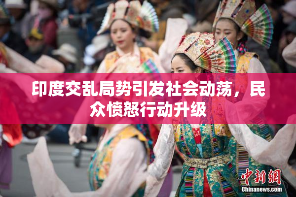 印度交乱局势引发社会动荡，民众愤怒行动升级
