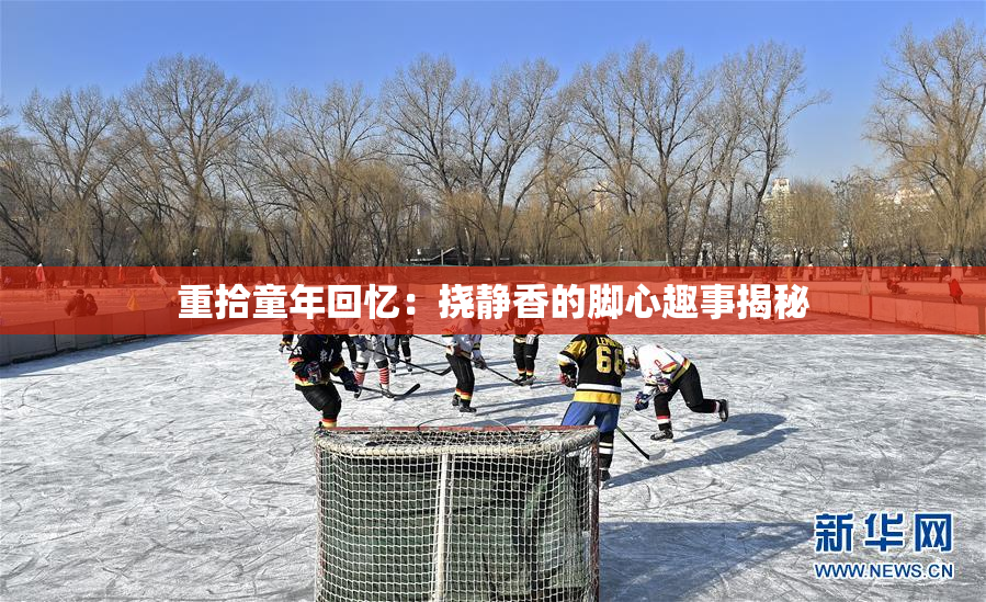 重拾童年回忆：挠静香的脚心趣事揭秘