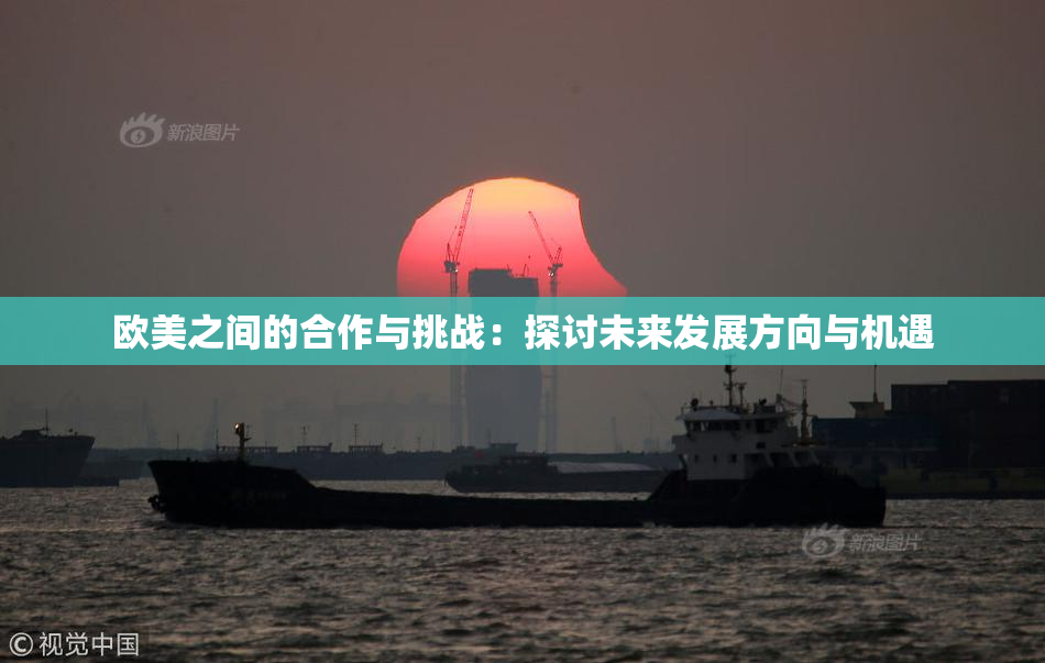 欧美之间的合作与挑战：探讨未来发展方向与机遇