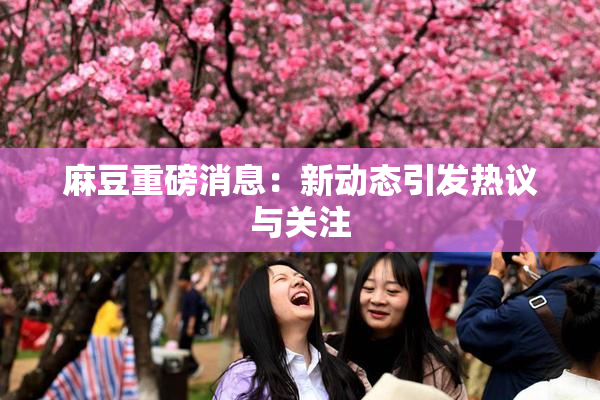 麻豆重磅消息：新动态引发热议与关注