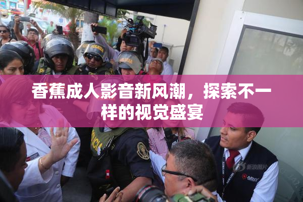 香蕉成人影音新风潮，探索不一样的视觉盛宴