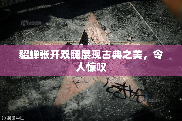 貂蝉张开双腿展现古典之美，令人惊叹