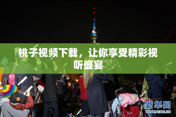 桃子视频下载，让你享受精彩视听盛宴