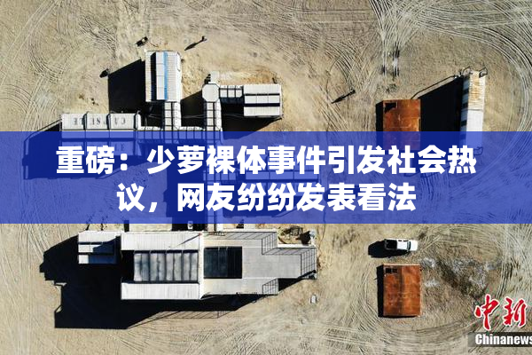 重磅：少萝裸体事件引发社会热议，网友纷纷发表看法