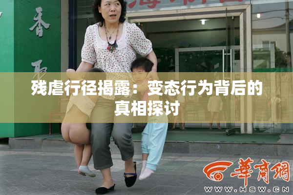 残虐行径揭露：变态行为背后的真相探讨
