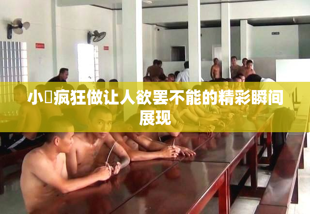 小泬疯狂做让人欲罢不能的精彩瞬间展现