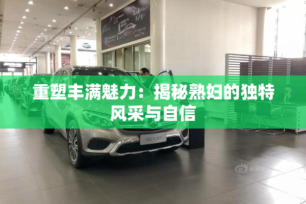 重塑丰满魅力：揭秘熟妇的独特风采与自信