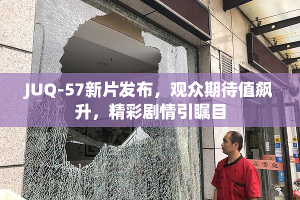 JUQ-57新片发布，观众期待值飙升，精彩剧情引瞩目