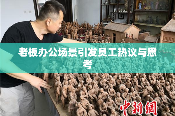 老板办公场景引发员工热议与思考