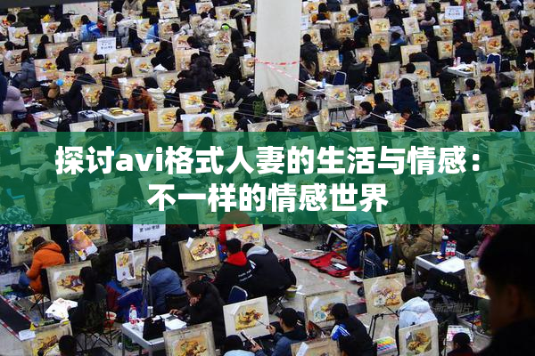 探讨avi格式人妻的生活与情感：不一样的情感世界