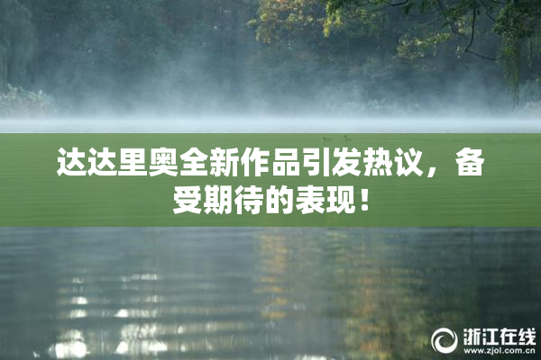 达达里奥全新作品引发热议，备受期待的表现！