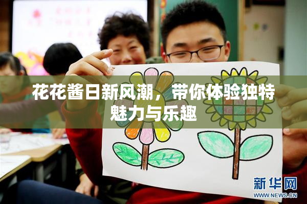 花花酱日新风潮，带你体验独特魅力与乐趣