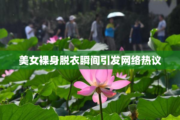 美女裸身脱衣瞬间引发网络热议