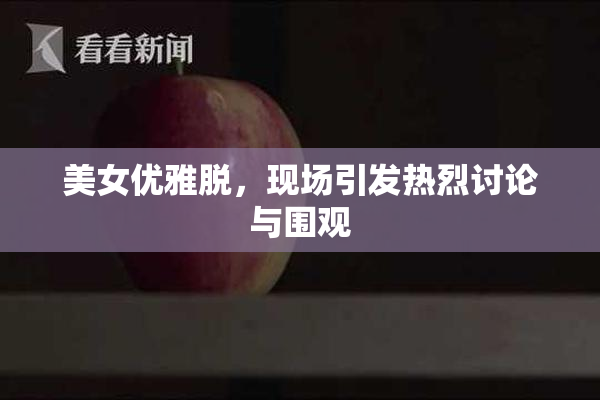 美女优雅脱，现场引发热烈讨论与围观