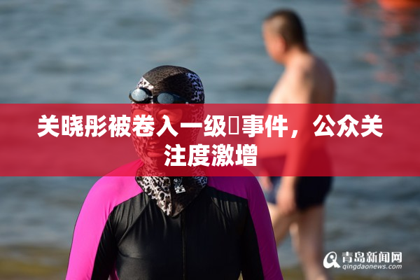 关晓彤被卷入一级婬事件，公众关注度激增