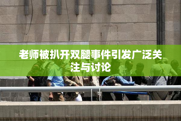 老师被扒开双腿事件引发广泛关注与讨论
