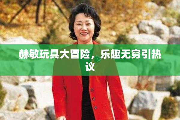 赫敏玩具大冒险，乐趣无穷引热议