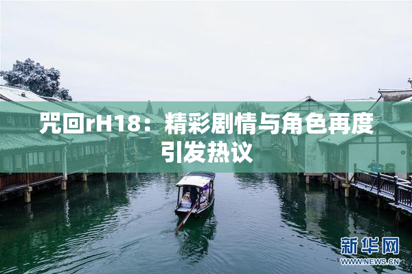 咒回rH18：精彩剧情与角色再度引发热议