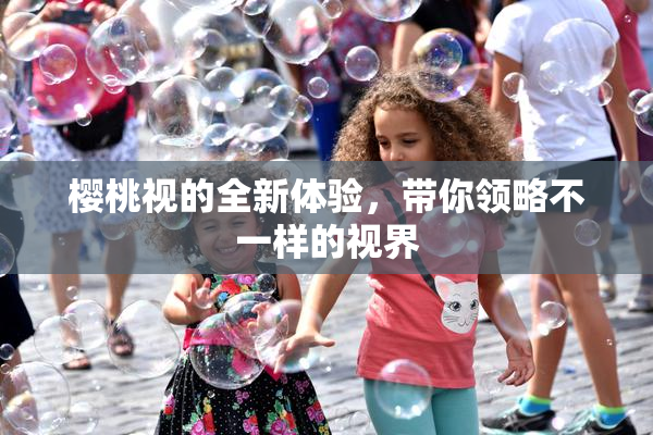 樱桃视的全新体验，带你领略不一样的视界