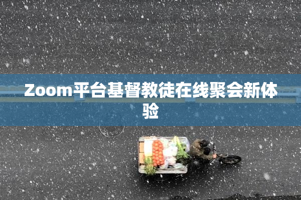 Zoom平台基督教徒在线聚会新体验