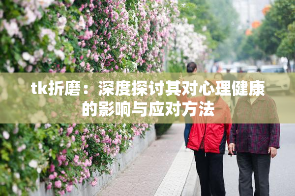 tk折磨：深度探讨其对心理健康的影响与应对方法