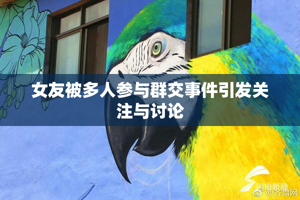 女友被多人参与群交事件引发关注与讨论
