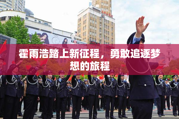 霍雨浩踏上新征程，勇敢追逐梦想的旅程