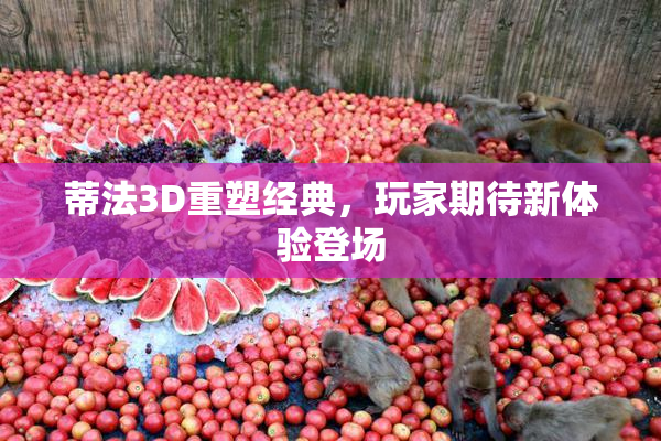 蒂法3D重塑经典，玩家期待新体验登场