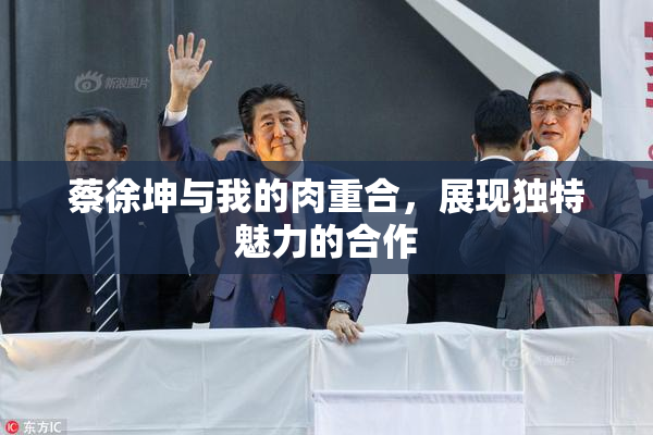蔡徐坤与我的肉重合，展现独特魅力的合作