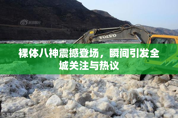 裸体八神震撼登场，瞬间引发全城关注与热议