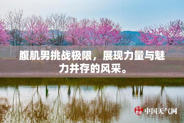 腹肌男挑战极限，展现力量与魅力并存的风采。