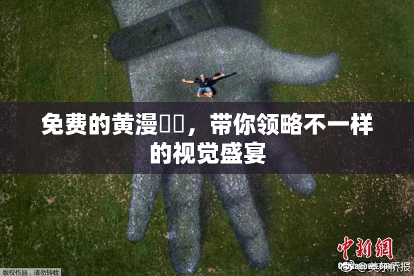 免费的黄漫❌‌，带你领略不一样的视觉盛宴