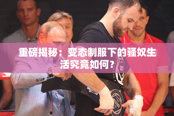 重磅揭秘：变态制服下的骚奴生活究竟如何？