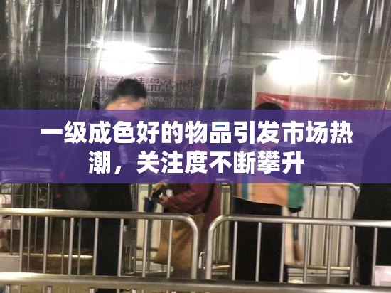 一级成色好的物品引发市场热潮，关注度不断攀升