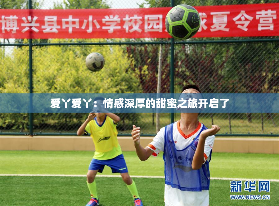 爱丫爱丫：情感深厚的甜蜜之旅开启了