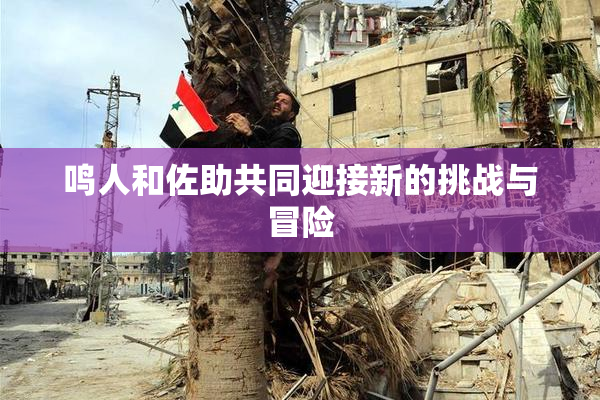鸣人和佐助共同迎接新的挑战与冒险
