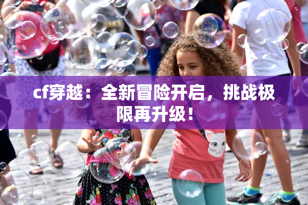cf穿越：全新冒险开启，挑战极限再升级！
