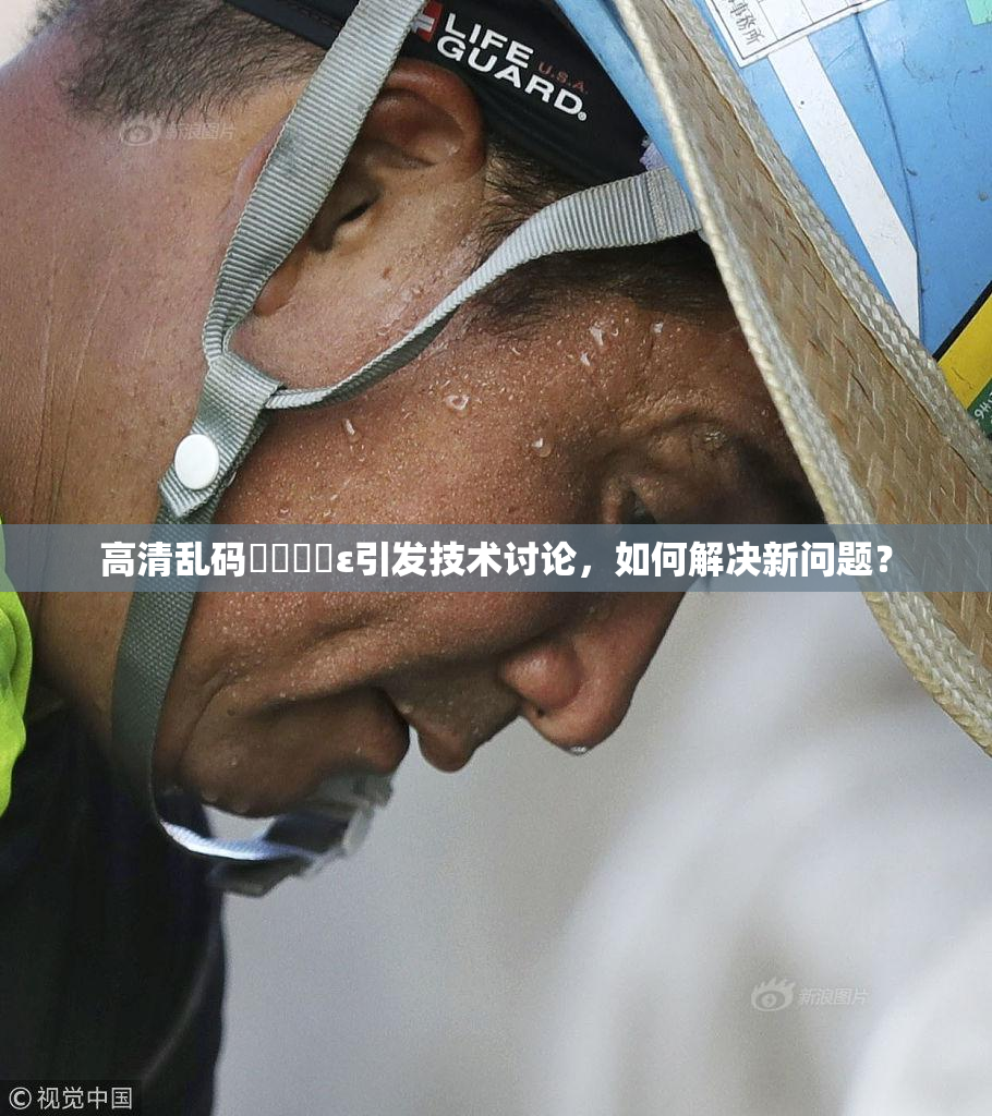 高清乱码❌‌❌‌ε引发技术讨论，如何解决新问题？