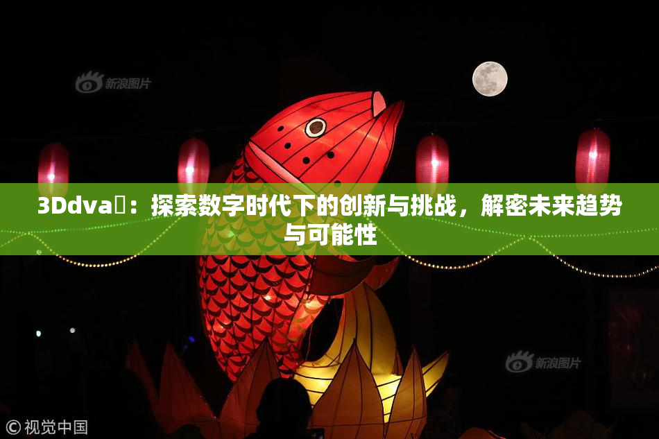 3Ddva婬：探索数字时代下的创新与挑战，解密未来趋势与可能性