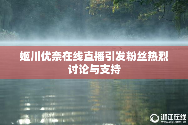 姬川优奈在线直播引发粉丝热烈讨论与支持