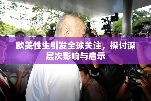 欧美性生引发全球关注，探讨深层次影响与启示